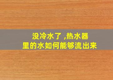 没冷水了 ,热水器里的水如何能够流出来